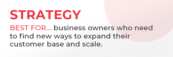 Strategy - best for business owners who need to find new ways to expand their customer base and scale